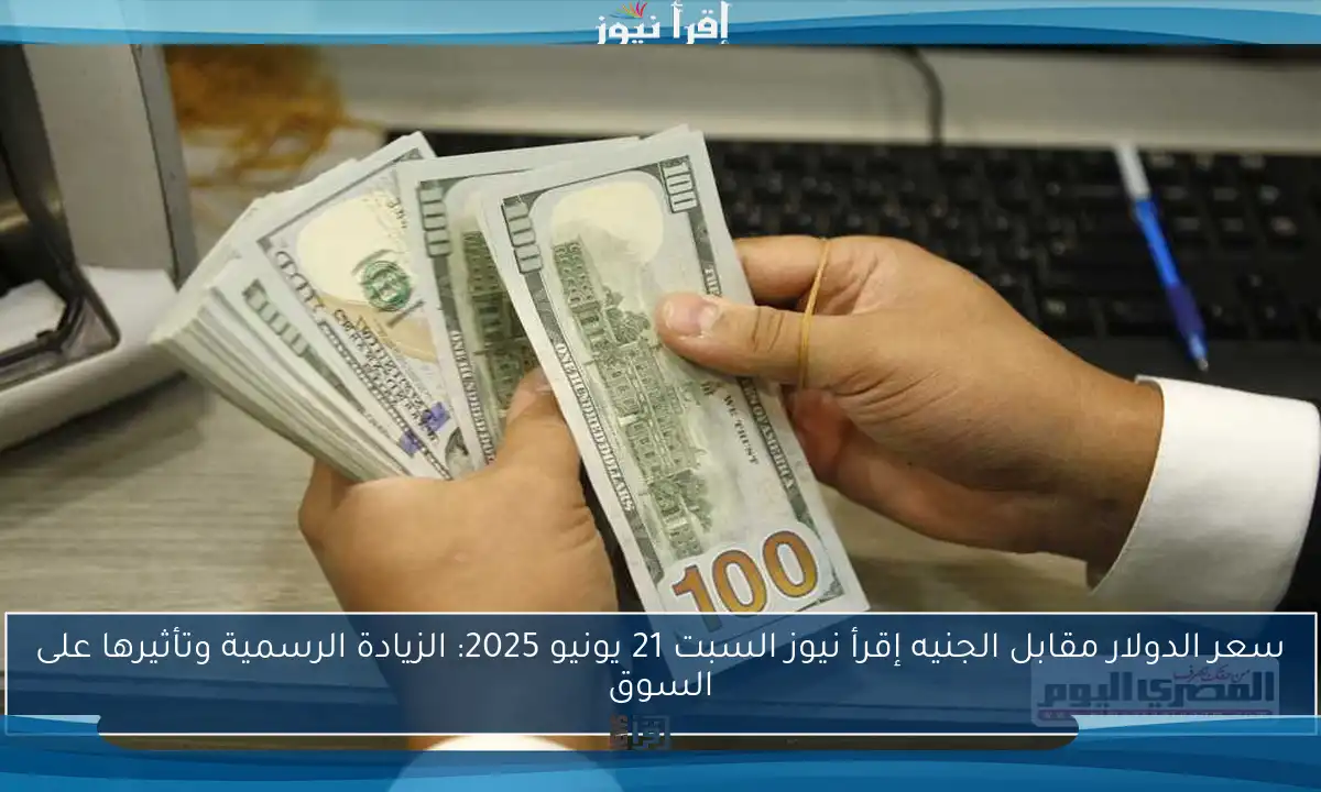 سعر الدولار مقابل الجنيه إقرأ نيوز السبت 21 يونيو 2025: الزيادة الرسمية وتأثيرها على السوق