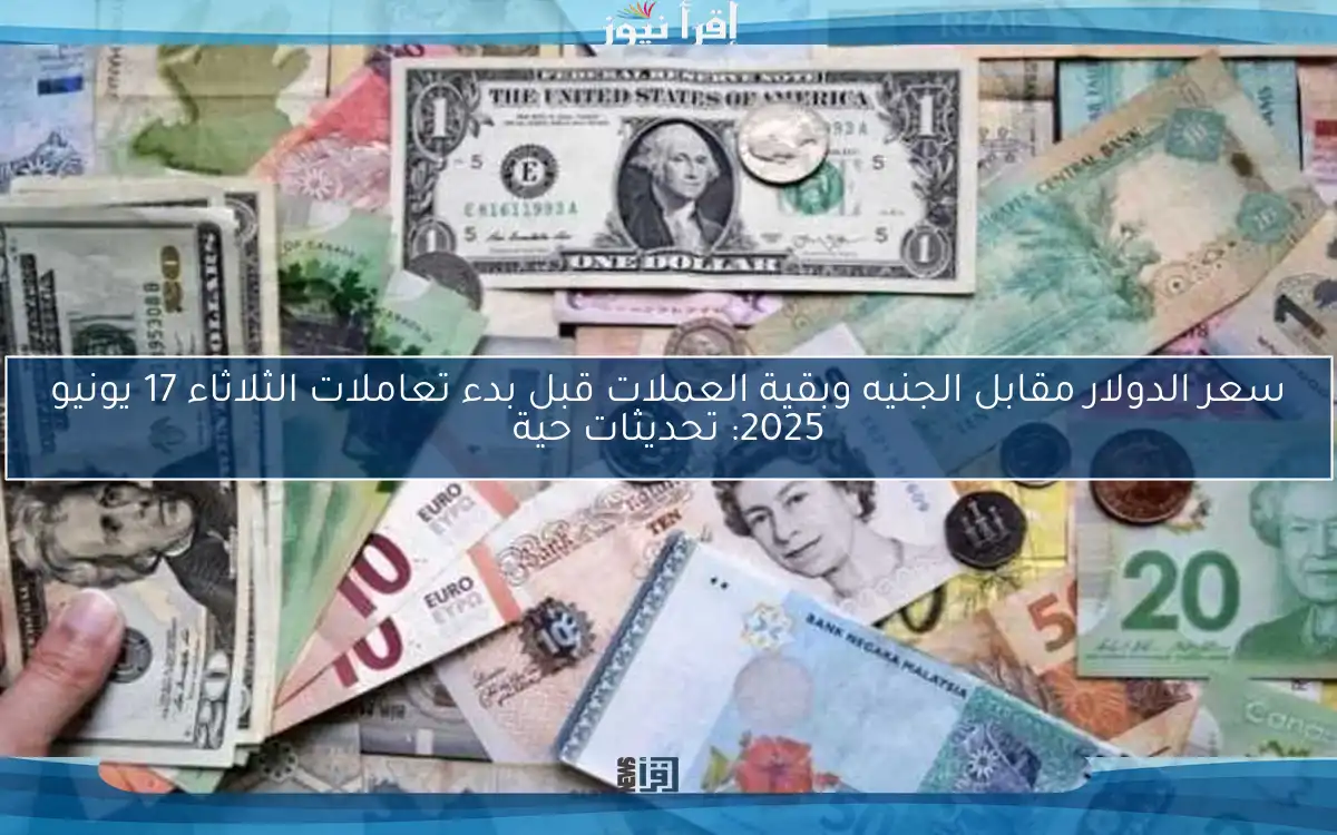 سعر الدولار مقابل الجنيه وبقية العملات قبل بدء تعاملات الثلاثاء 17 يونيو 2025: تحديثات حية