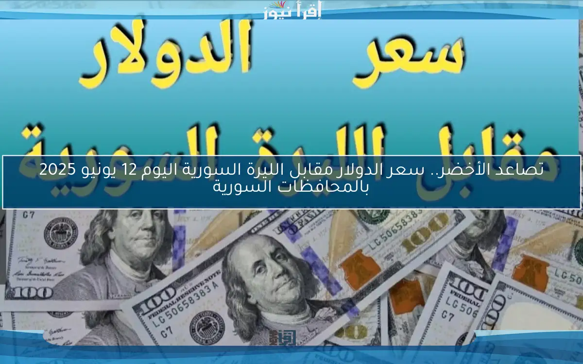 تصاعد الأخضر.. سعر الدولار مقابل الليرة السورية اليوم 12 يونيو 2025 بالمحافظات السورية