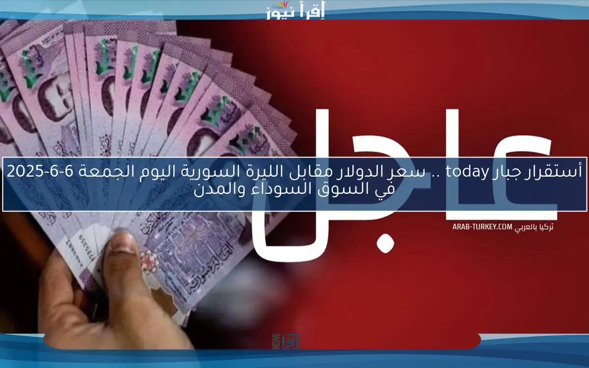 أستقرار جبار today .. سعر الدولار مقابل الليرة السورية اليوم الجمعة 6-6-2025 في السوق السوداء والمدن