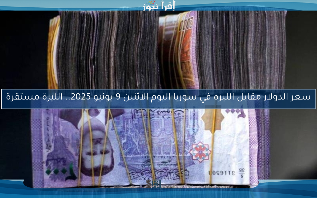 سعر الدولار مقابل الليره في سوريا اليوم الاثنين 9 يونيو 2025.. الليرة مستقرة