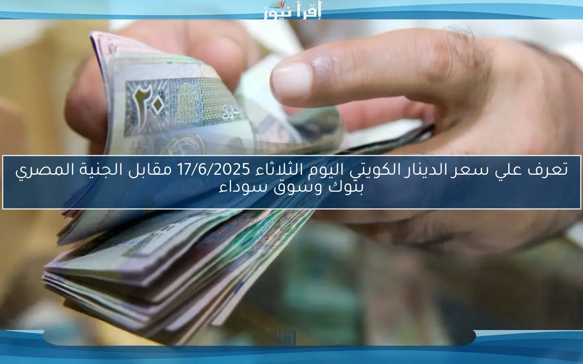 تعرف علي سعر الدينار الكويتي اليوم الثلاثاء 17/6/2025 مقابل الجنية المصري بنوك وسوق سوداء