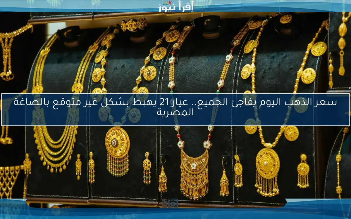 سعر الذهب اليوم يفاجئ الجميع.. عيار 21 يهبط بشكل غير متوقع بالصاغة المصرية