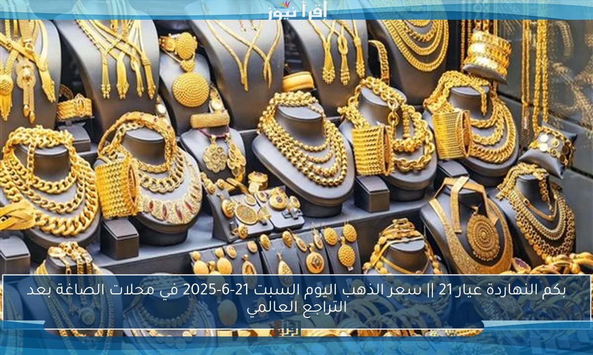بكم النهاردة عيار 21 || سعر الذهب اليوم السبت 21-6-2025 في محلات الصاغة بعد التراجع العالمي