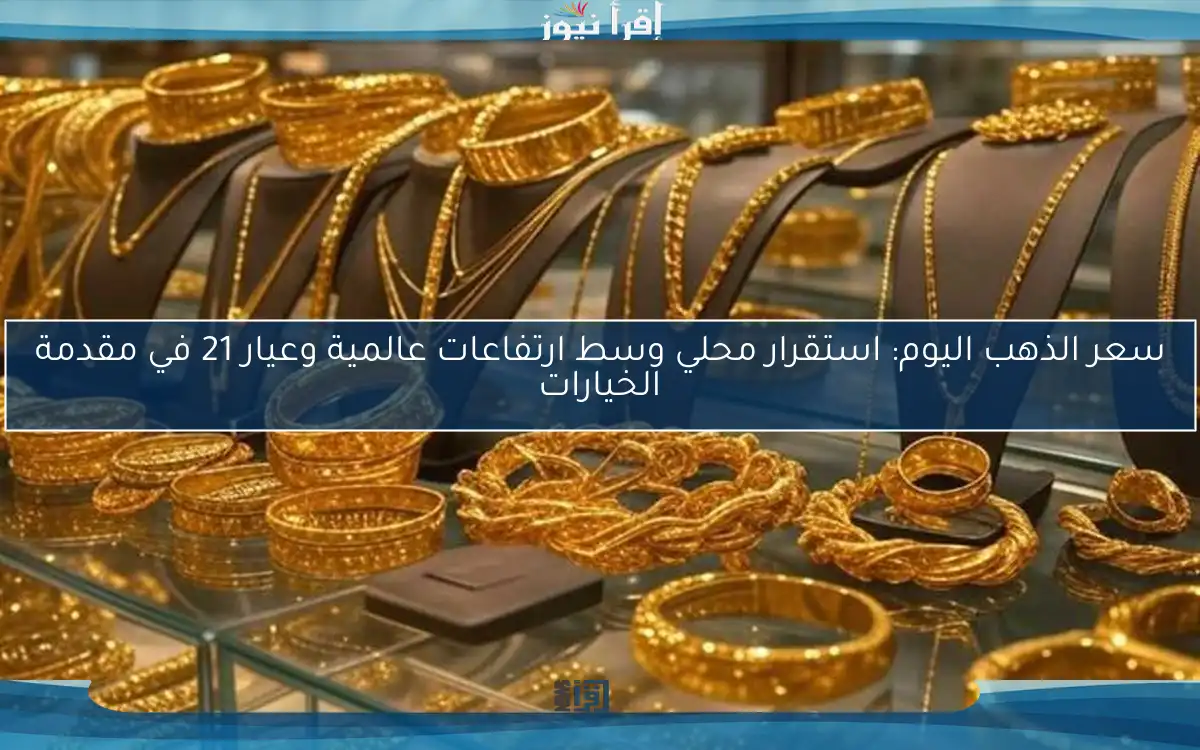 سعر الذهب اليوم: استقرار محلي وسط ارتفاعات عالمية وعيار 21 في مقدمة الخيارات