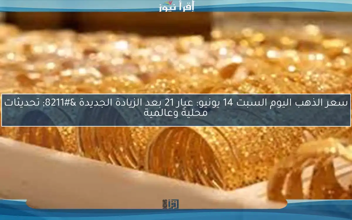 سعر الذهب اليوم السبت 14 يونيو: عيار 21 بعد الزيادة الجديدة – تحديثات محلية وعالمية