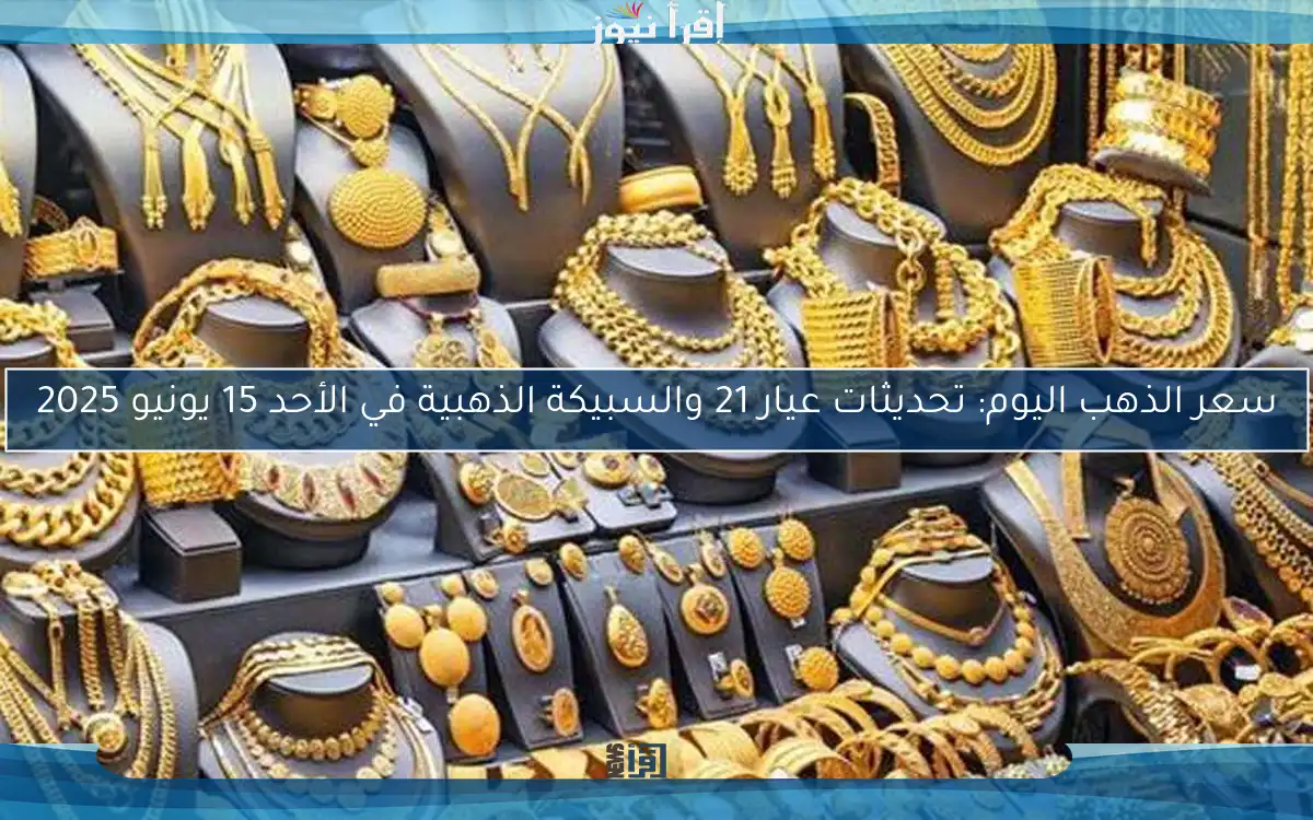 سعر الذهب اليوم: تحديثات عيار 21 والسبيكة الذهبية في الأحد 15 يونيو 2025