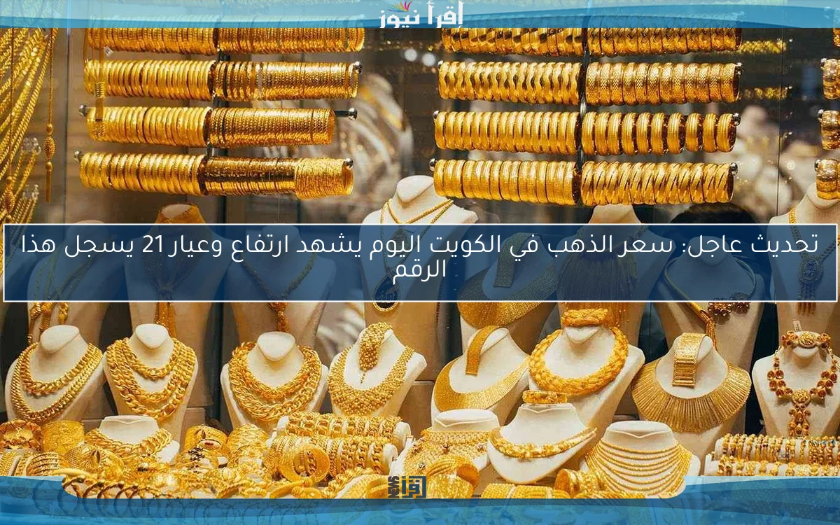 تحديث عاجل: سعر الذهب في الكويت اليوم يشهد ارتفاع وعيار 21 يسجل هذا الرقم