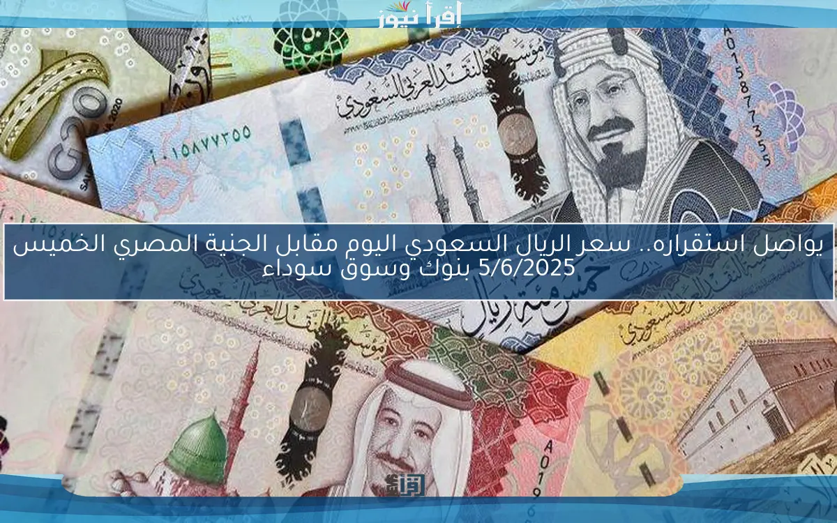 يواصل استقراره.. سعر الريال السعودي اليوم مقابل الجنية المصري الخميس 5/6/2025 بنوك وسوق سوداء