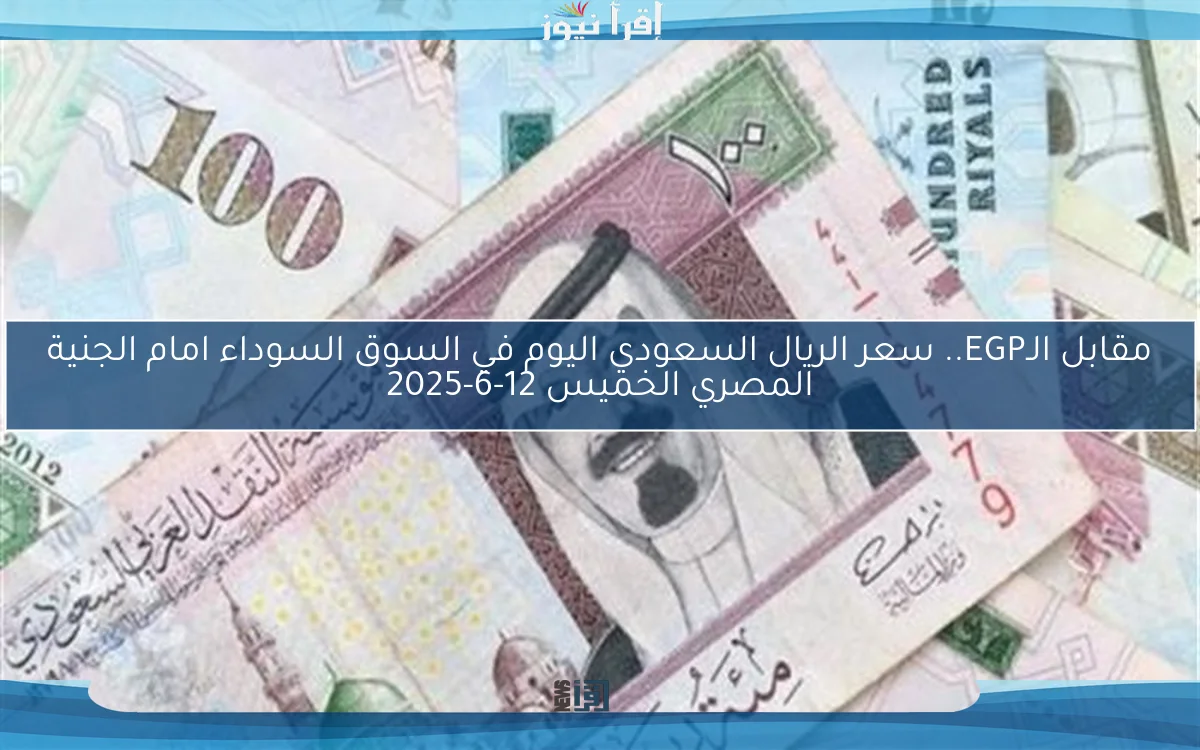 مقابل الـEGP.. سعر الريال السعودي اليوم في السوق السوداء امام الجنية المصري الخميس 12-6-2025