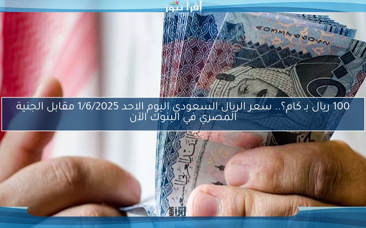 100 ريال بـ كام؟.. سعر الريال السعودي اليوم الاحد 1/6/2025 مقابل الجنية المصري في البنوك الآن