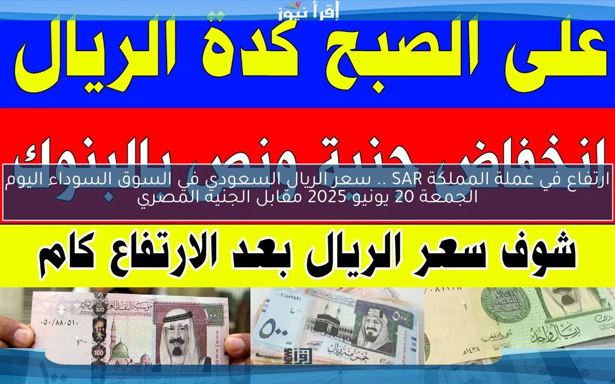 ارتفاع في عملة المملكة SAR .. سعر الريال السعودي في السوق السوداء اليوم الجمعة 20 يونيو 2025 مقابل الجنيه المصري