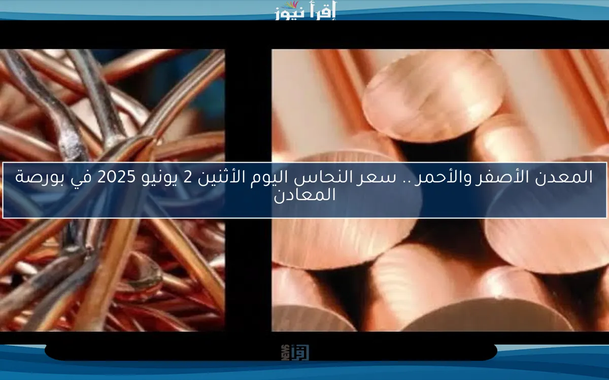 المعدن الأصفر والأحمر .. سعر النحاس اليوم الأثنين 2 يونيو 2025 في بورصة المعادن