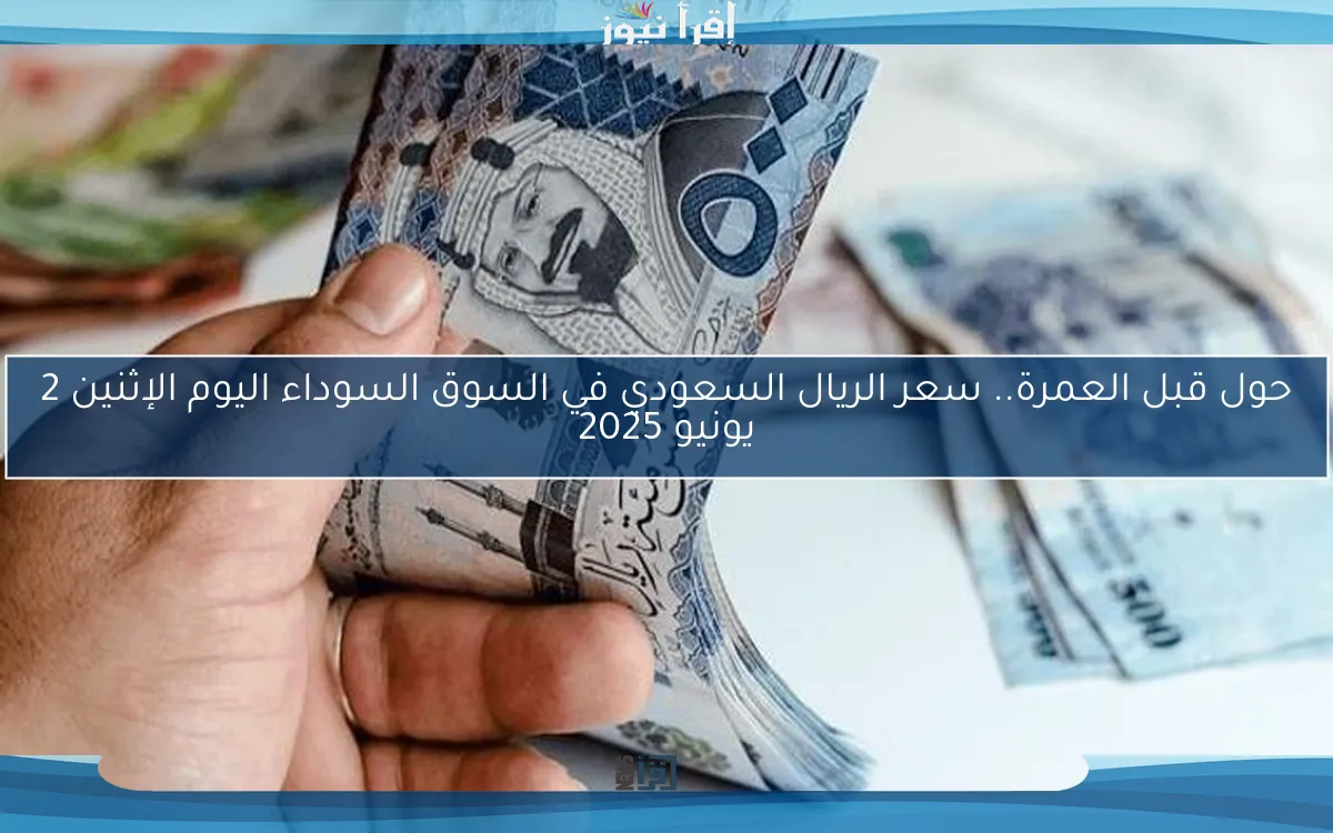 حول قبل العمرة.. سعر الريال السعودي في السوق السوداء اليوم الإثنين 2 يونيو 2025