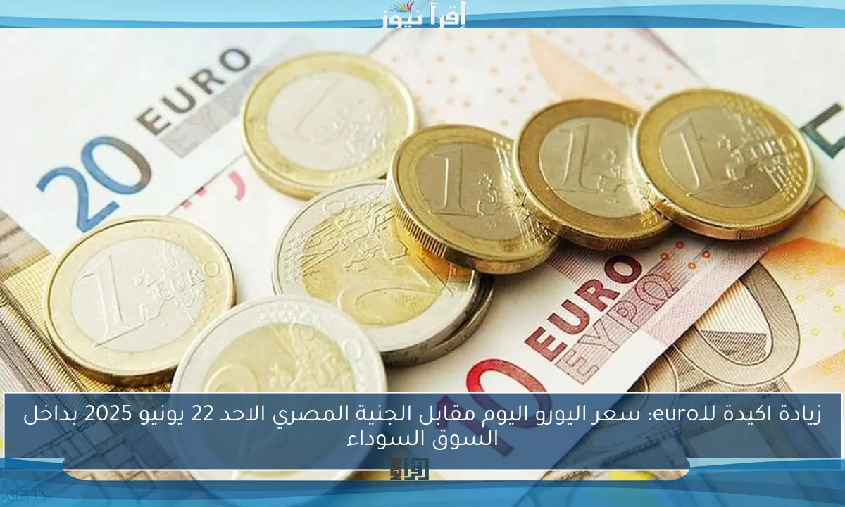 زيادة اكيدة للـeuro: سعر اليورو اليوم مقابل الجنية المصري الاحد 22 يونيو 2025 بداخل السوق السوداء