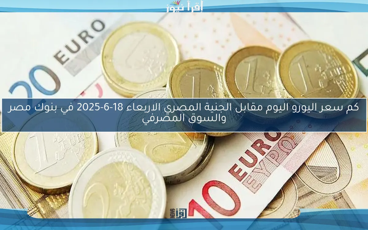 كم سعر اليورو اليوم مقابل الجنية المصري الاربعاء 18-6-2025 في بنوك مصر والسوق المصرفي
