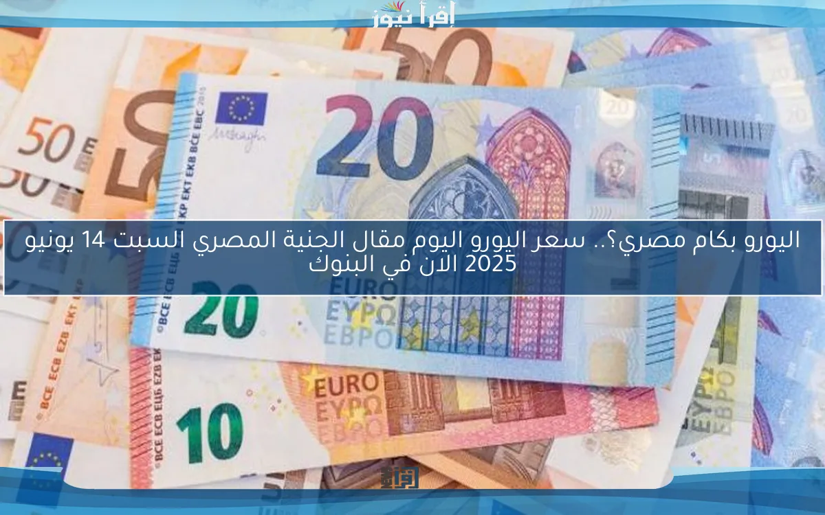 اليورو بكام مصري؟.. سعر اليورو اليوم مقال الجنية المصري السبت 14 يونيو 2025 الان في البنوك