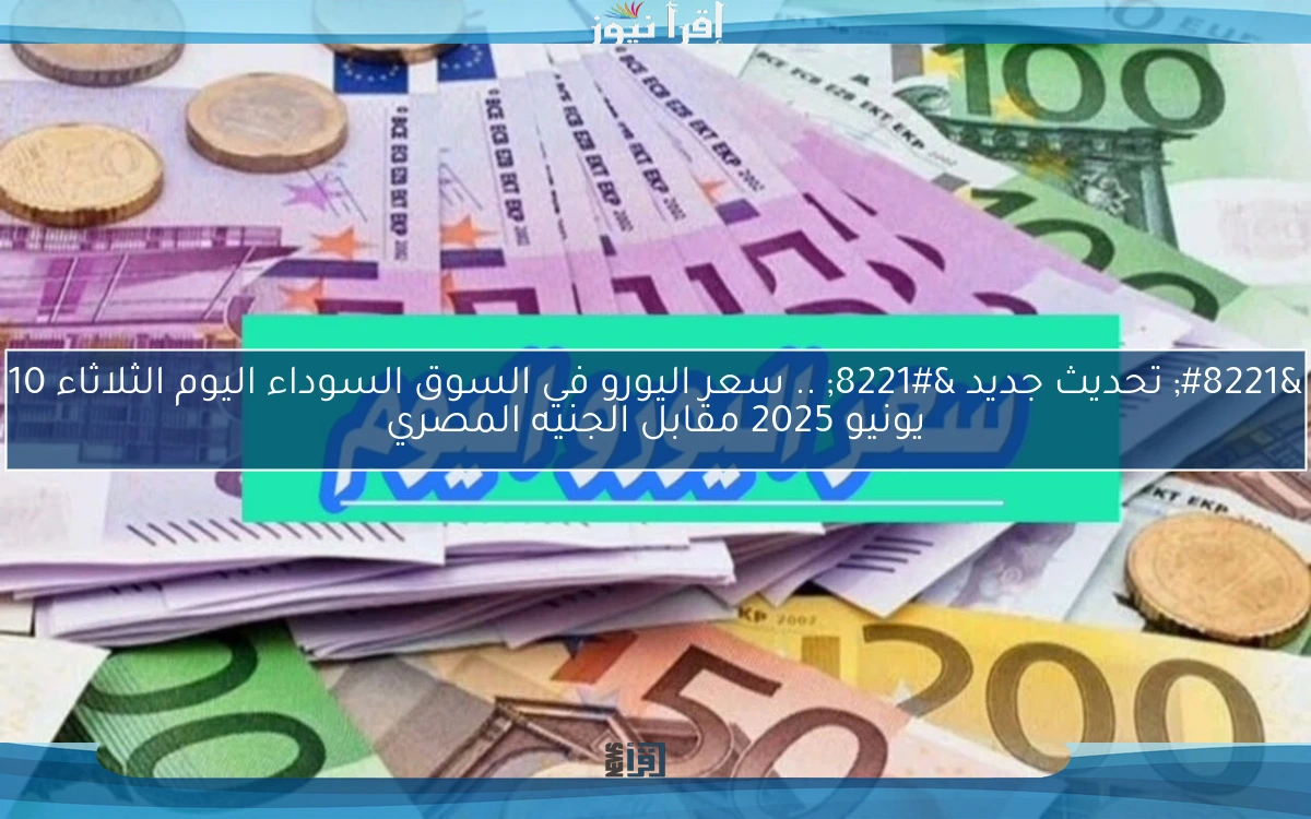 ” تحديث جديد ” .. سعر اليورو في السوق السوداء اليوم الثلاثاء 10 يونيو 2025 مقابل الجنيه المصري