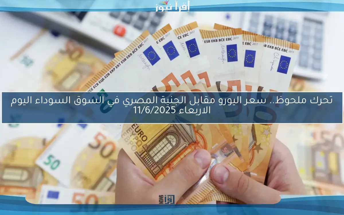 تحرك ملحوظ.. سعر اليورو مقابل الجنية المصري في السوق السوداء اليوم الاربعاء 11/6/2025