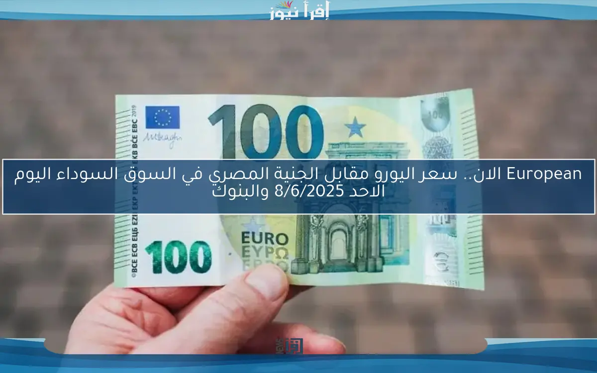 European الان.. سعر اليورو مقابل الجنية المصري في السوق السوداء اليوم الاحد 8/6/2025 والبنوك