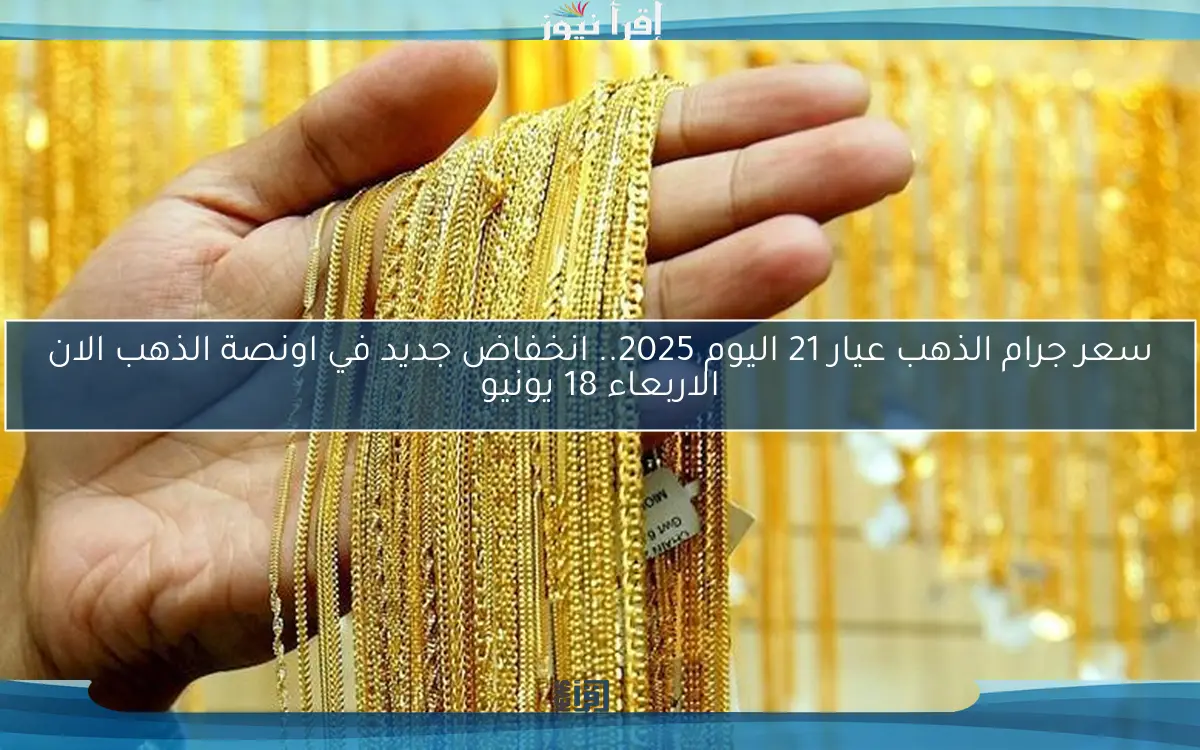 سعر جرام الذهب عيار 21 اليوم 2025.. انخفاض جديد في اونصة الذهب الان الاربعاء 18 يونيو