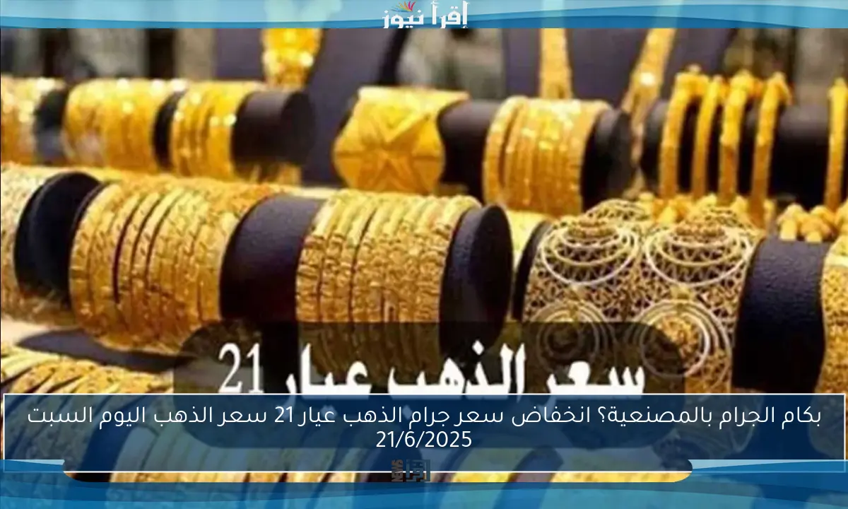 بكام الجرام بالمصنعية؟ انخفاض سعر جرام الذهب عيار 21 سعر الذهب اليوم السبت 21/6/2025