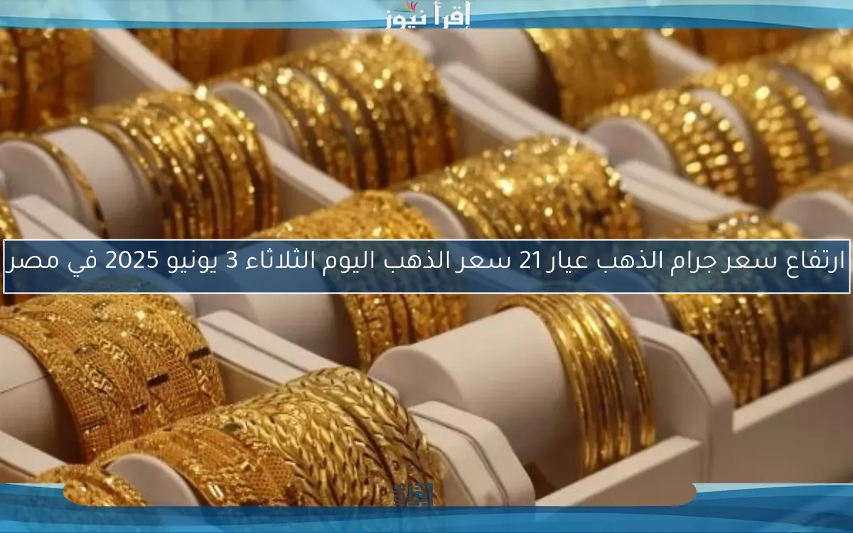 ارتفاع سعر جرام الذهب عيار 21 سعر الذهب اليوم الثلاثاء 3 يونيو 2025 في مصر