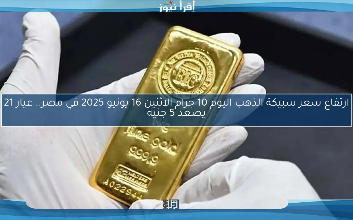 ارتفاع سعر سبيكة الذهب اليوم 10 جرام الاثنين 16 يونيو 2025 في مصر.. عيار 21 يصعد 5 جنيه