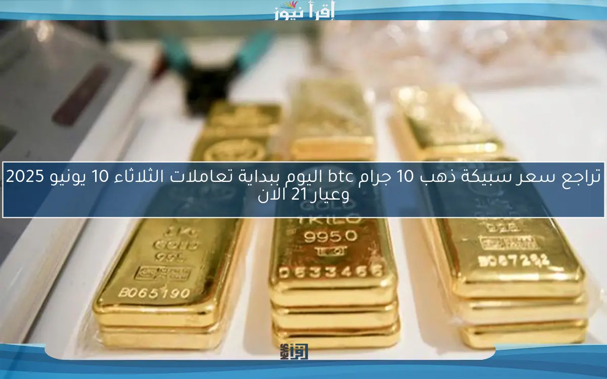 تراجع سعر سبيكة ذهب 10 جرام btc اليوم ببداية تعاملات الثلاثاء 10 يونيو 2025 وعيار 21 الان