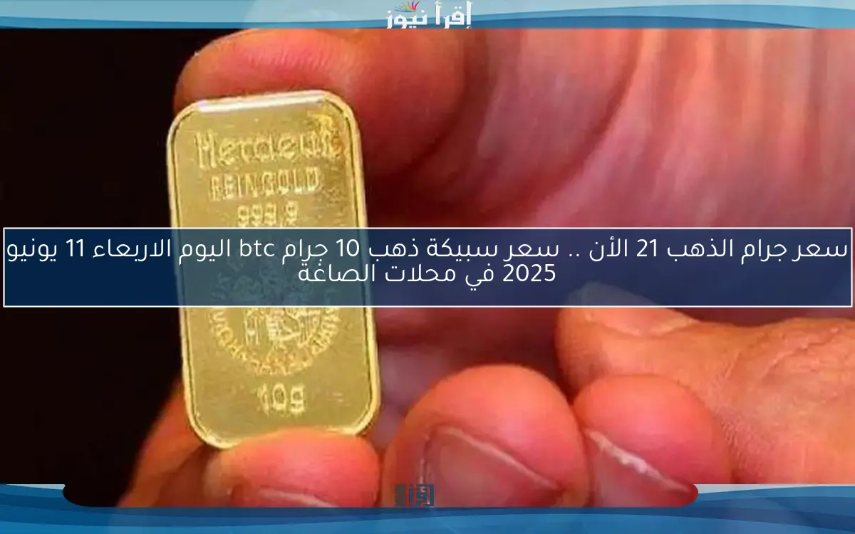 gold سعر جرام الذهب 21 الأن .. سعر سبيكة ذهب 10 جرام btc اليوم الاربعاء 11 يونيو 2025 في محلات الصاغة