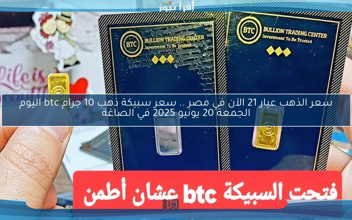 سعر الذهب عيار 21 الآن في مصر .. سعر سبيكة ذهب 10 جرام btc اليوم الجمعة 20 يونيو 2025 في الصاغة