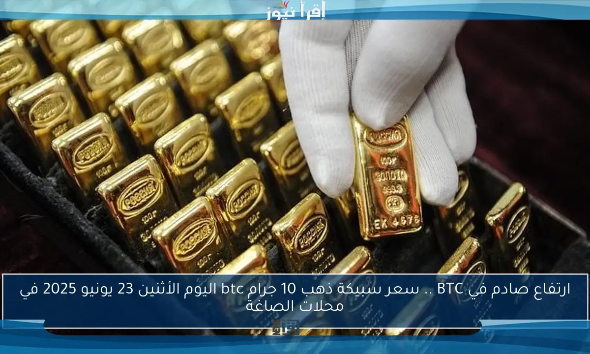 ارتفاع صادم في BTC .. سعر سبيكة ذهب 10 جرام btc اليوم الأثنين 23 يونيو 2025 في محلات الصاغة