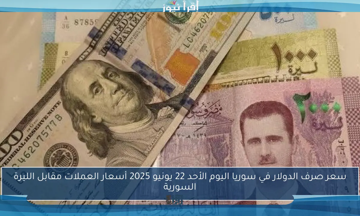 سعر صرف الدولار في سوريا اليوم الأحد 22 يونيو 2025 أسعار العملات مقابل الليرة السورية
