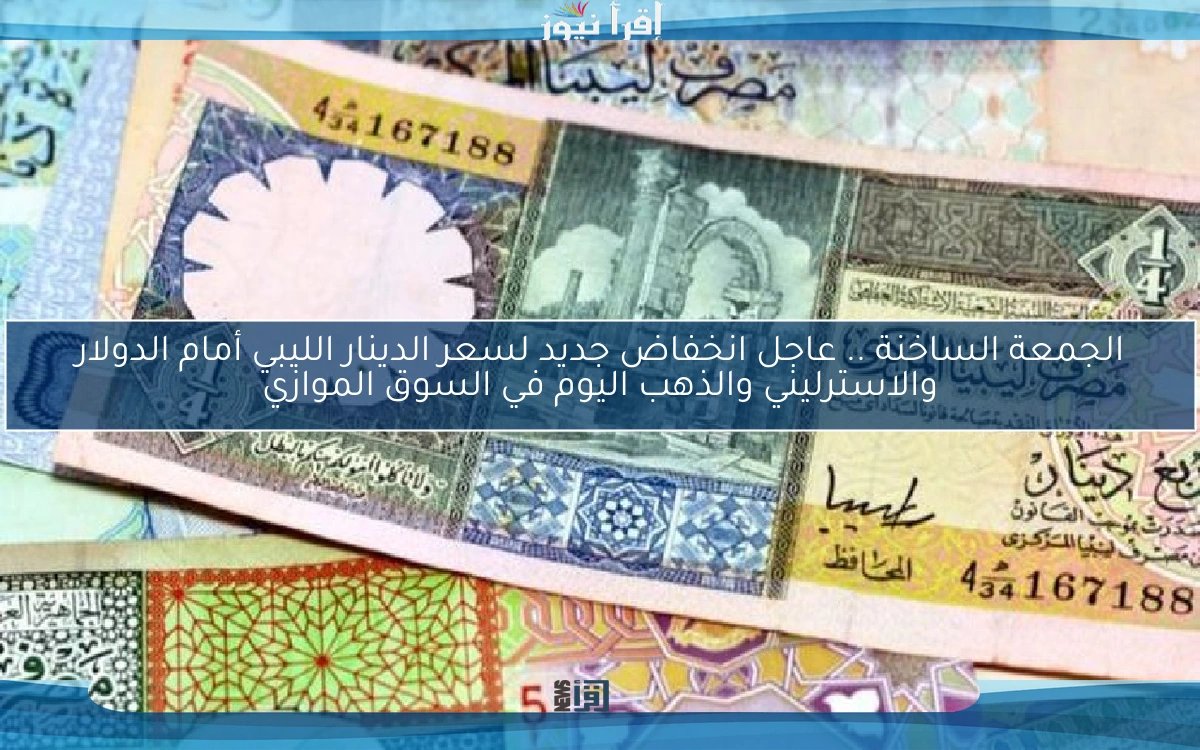 الجمعة الساخنة .. عاجل انخفاض جديد لسعر الدينار الليبي أمام الدولار والاسترليني والذهب اليوم في السوق الموازي