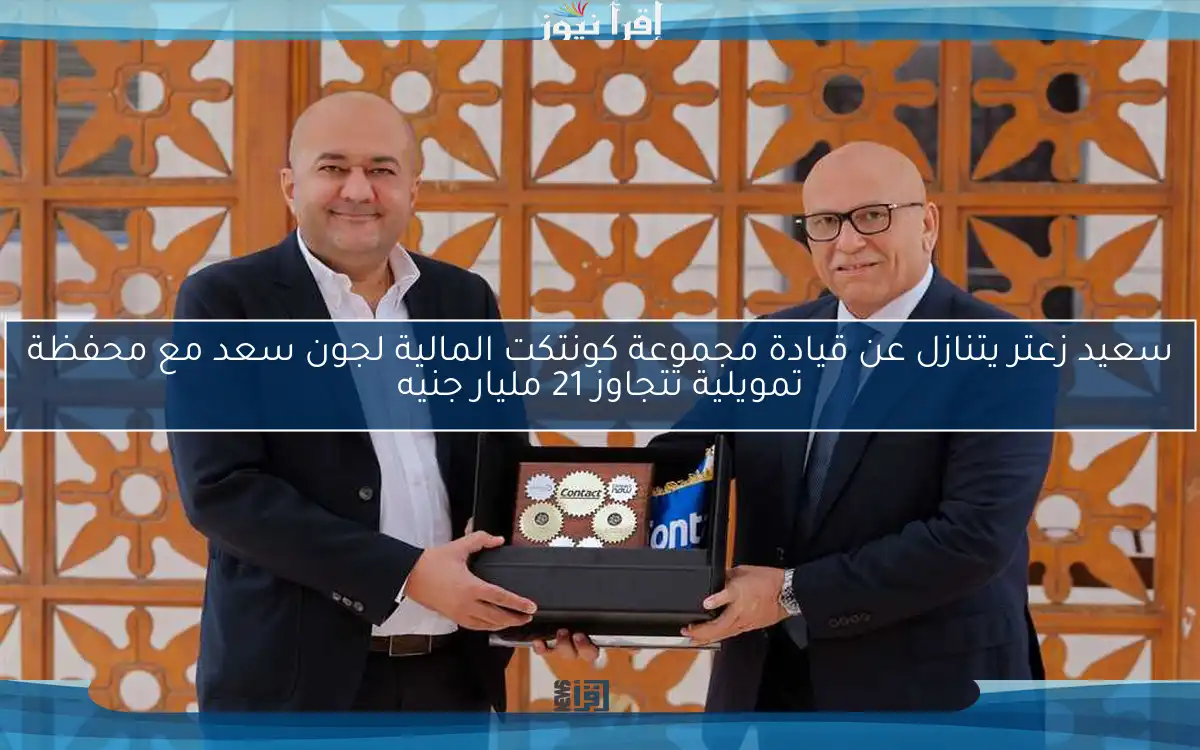 سعيد زعتر يتنازل عن قيادة مجموعة كونتكت المالية لجون سعد مع محفظة تمويلية تتجاوز 21 مليار جنيه