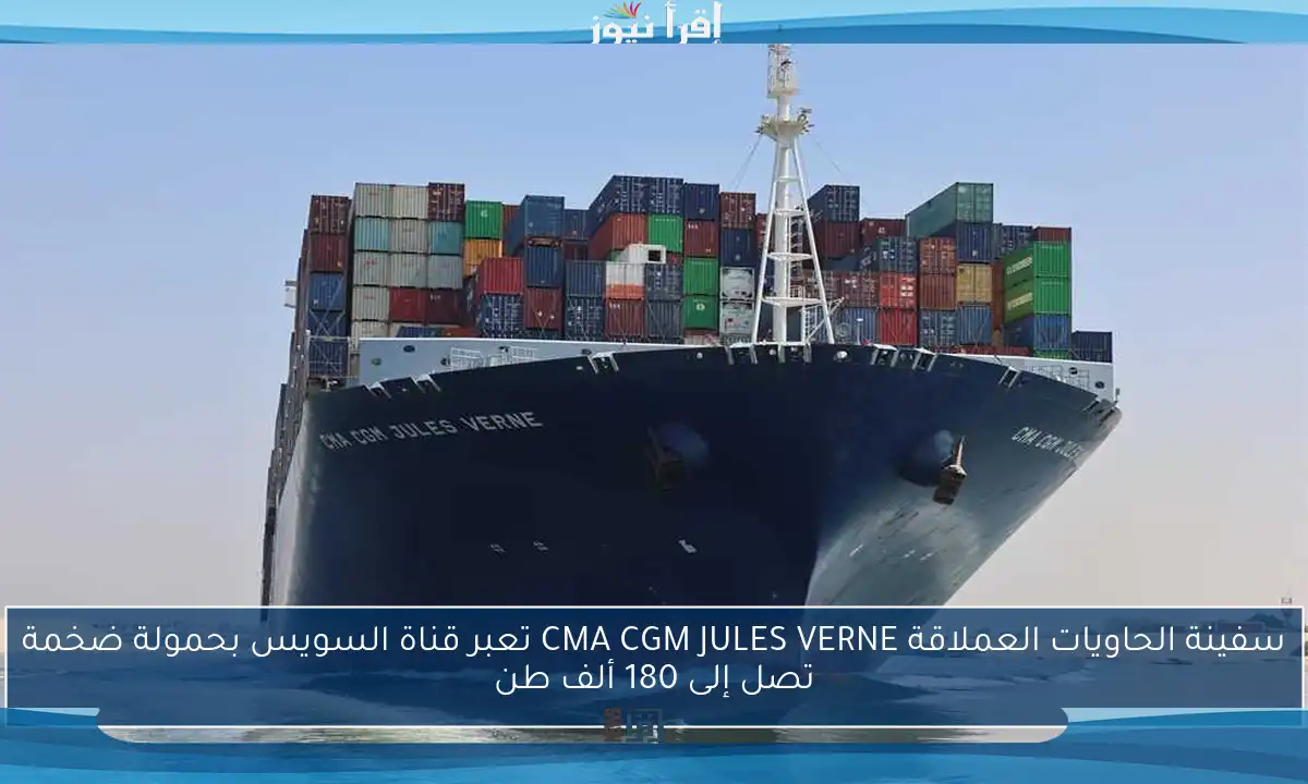 سفينة الحاويات العملاقة CMA CGM JULES VERNE تعبر قناة السويس بحمولة ضخمة تصل إلى 180 ألف طن