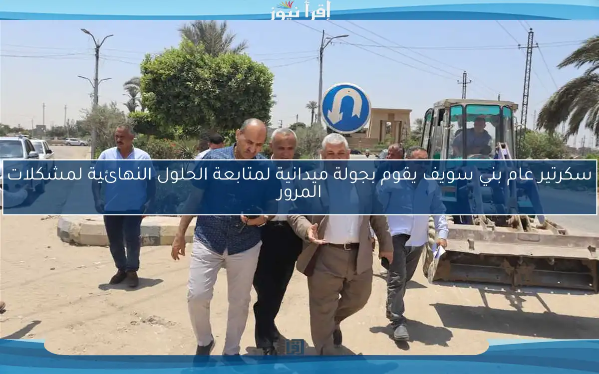 سكرتير عام بني سويف يقوم بجولة ميدانية لمتابعة الحلول النهائية لمشكلات المرور