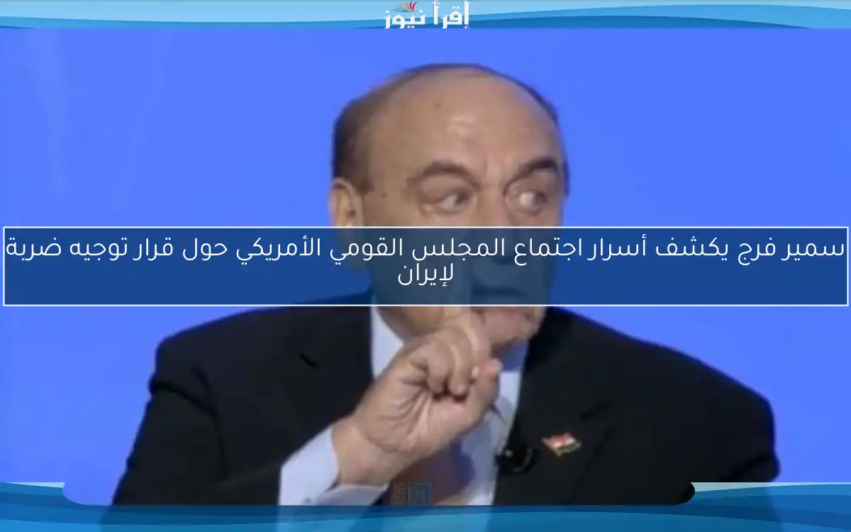 سمير فرج يكشف أسرار اجتماع المجلس القومي الأمريكي حول قرار توجيه ضربة لإيران