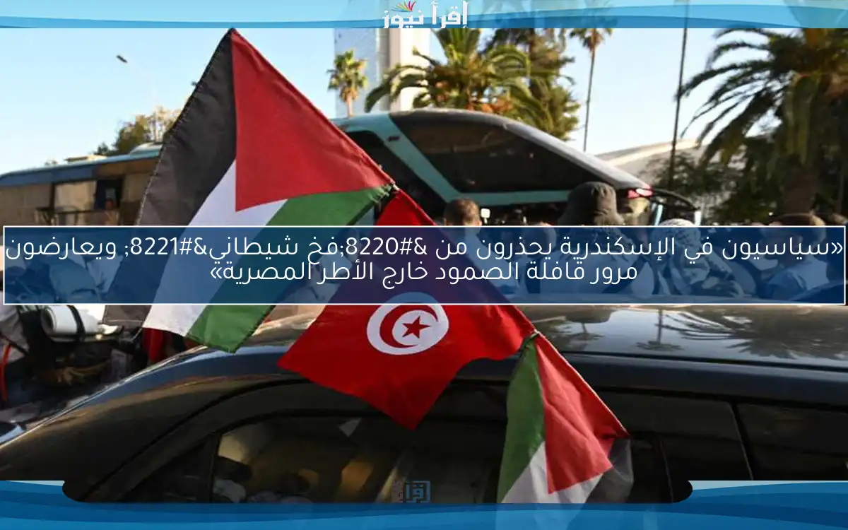 «سياسيون في الإسكندرية يحذرون من “فخ شيطاني” ويعارضون مرور قافلة الصمود خارج الأطر المصرية»