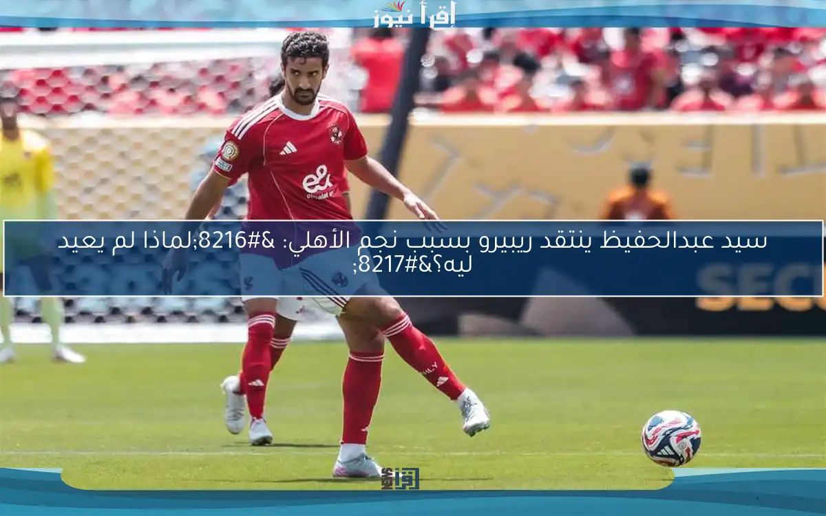 سيد عبدالحفيظ ينتقد ريبيرو بسبب نجم الأهلي: ‘لماذا لم يعيد ليه؟’