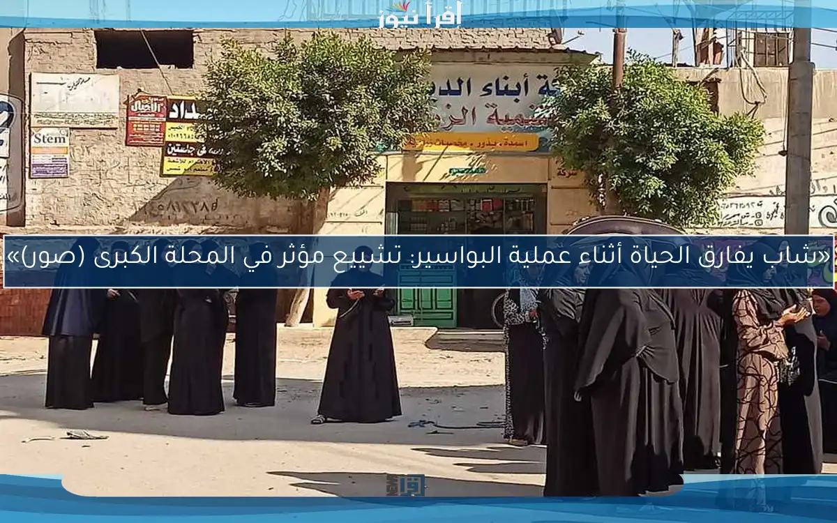 «شاب يفارق الحياة أثناء عملية البواسير: تشييع مؤثر في المحلة الكبرى (صور)»