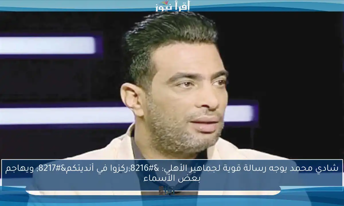 شادي محمد يوجه رسالة قوية لجماهير الأهلي: ‘ركزوا في أنديتكم’ ويهاجم بعض الأسماء