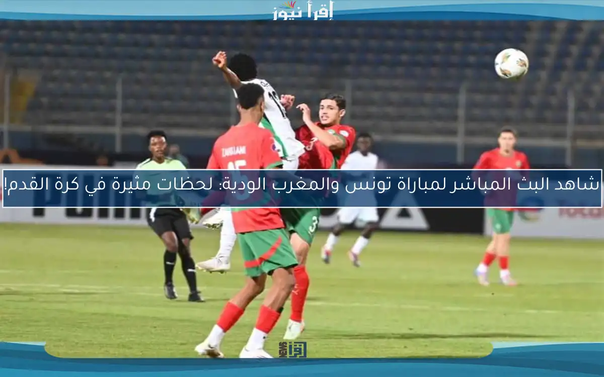 شاهد البث المباشر لمباراة تونس والمغرب الودية: لحظات مثيرة في كرة القدم!