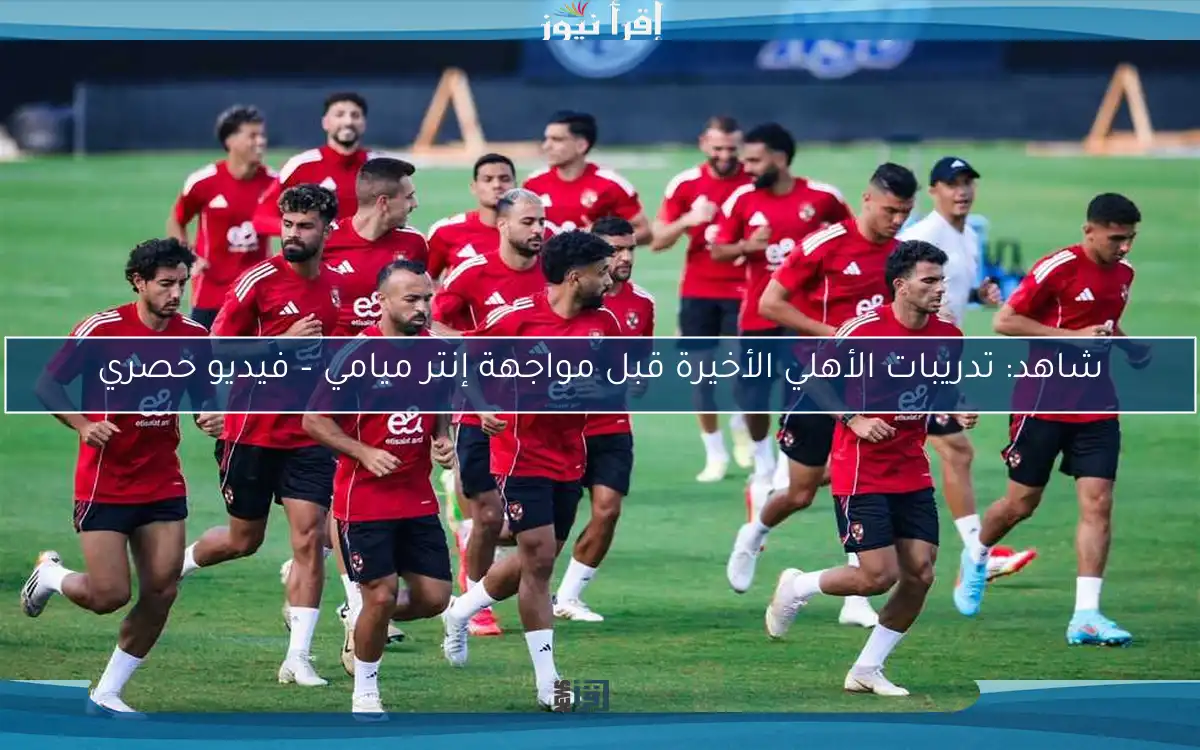 شاهد: تدريبات الأهلي الأخيرة قبل مواجهة إنتر ميامي – فيديو حصري