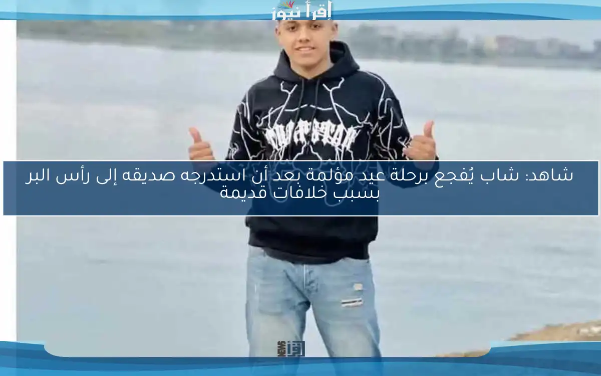 شاهد: شاب يُفجع برحلة عيد مؤلمة بعد أن استدرجه صديقه إلى رأس البر بسبب خلافات قديمة