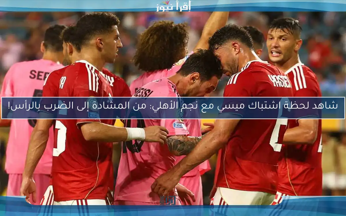 شاهد لحظة اشتباك ميسي مع نجم الأهلي: من المشادة إلى الضرب بالرأس!