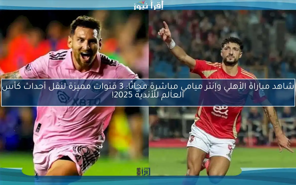 شاهد مباراة الأهلي وإنتر ميامي مباشرة مجانًا: 3 قنوات مميزة لنقل أحداث كأس العالم للأندية 2025!