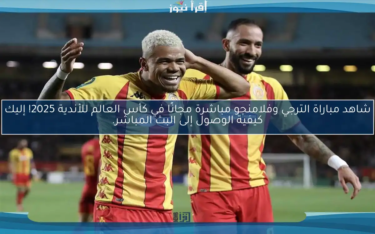 شاهد مباراة الترجي وفلامنجو مباشرة مجانًا في كأس العالم للأندية 2025! إليك كيفية الوصول إلى البث المباشر.