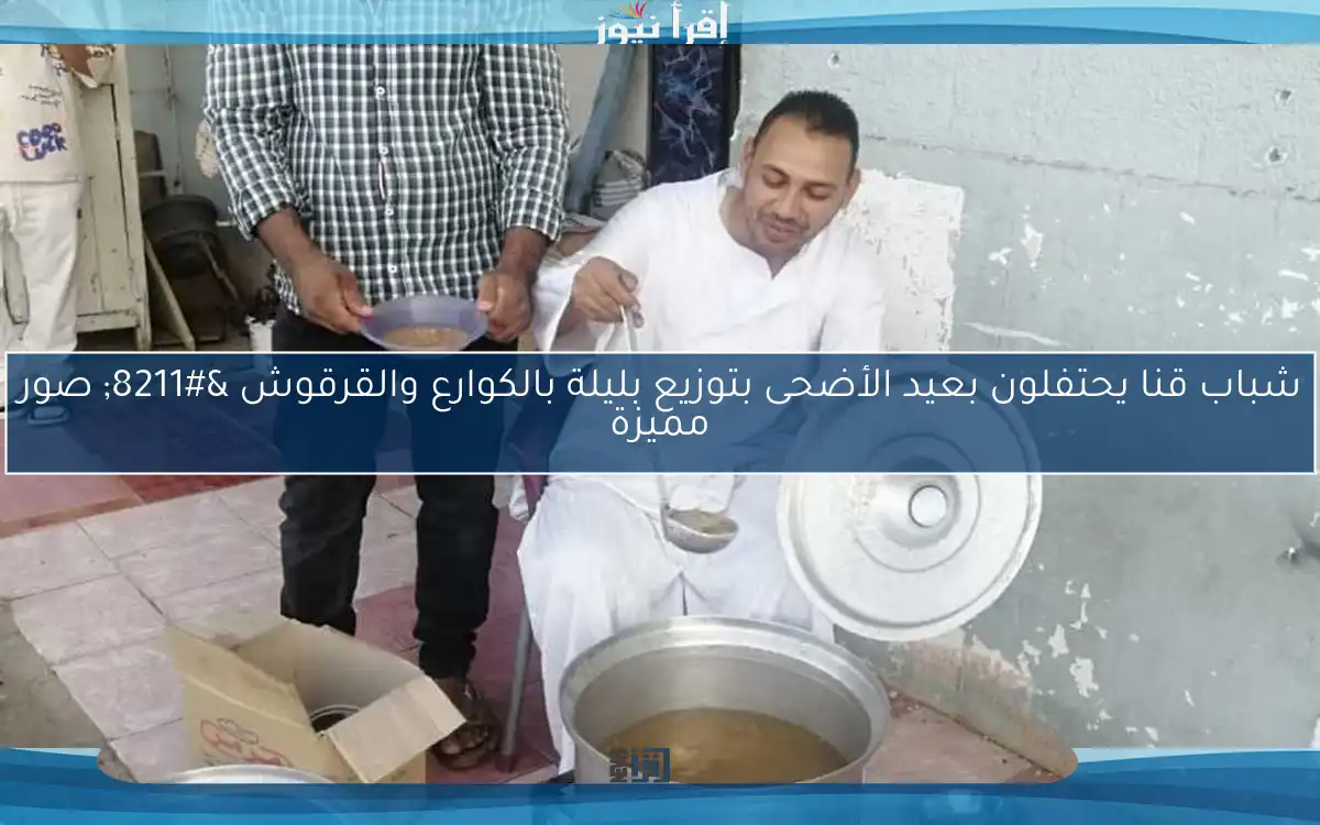 شباب قنا يحتفلون بعيد الأضحى بتوزيع بليلة بالكوارع والقرقوش – صور مميزة