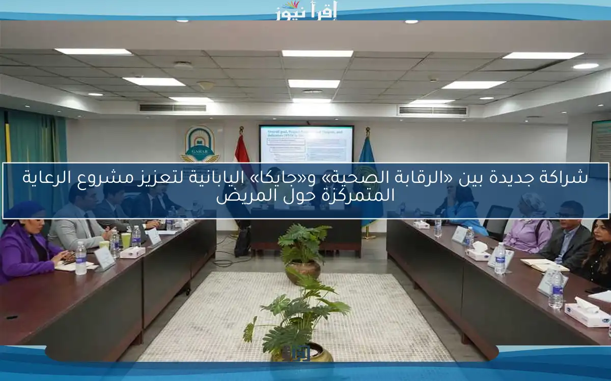 شراكة جديدة بين «الرقابة الصحية» و«جايكا» اليابانية لتعزيز مشروع الرعاية المتمركزة حول المريض